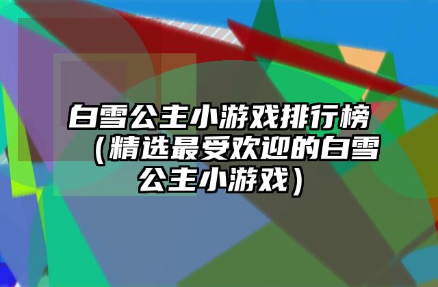 白雪公主小游戏排行榜（精选最受欢迎的白雪公主小游戏）