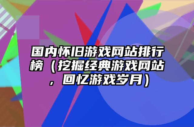 国内怀旧游戏网站排行榜（挖掘经典游戏网站，回忆游戏岁月）
