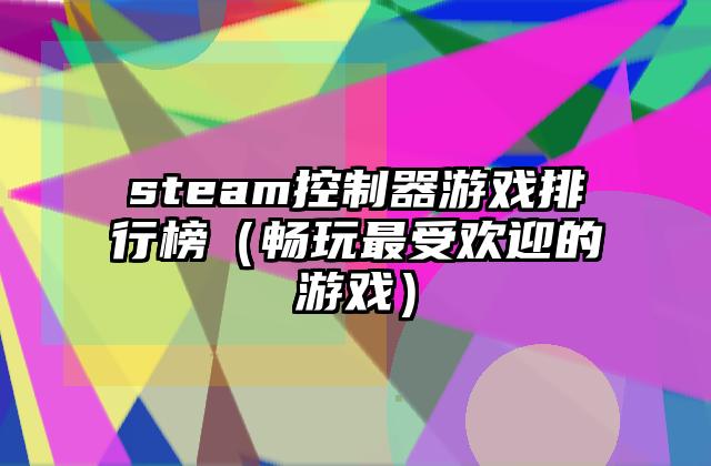 steam控制器游戏排行榜（畅玩最受欢迎的游戏）