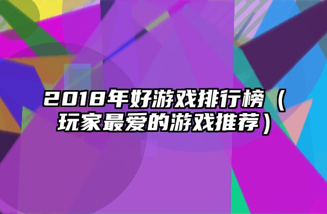 2018年好游戏排行榜（玩家最爱的游戏推荐）