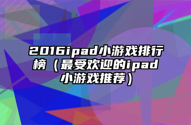 2016ipad小游戏排行榜（最受欢迎的ipad小游戏推荐）
