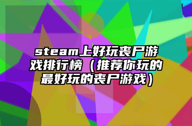 steam上好玩丧尸游戏排行榜（推荐你玩的最好玩的丧尸游戏）