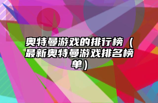 奥特曼游戏的排行榜（最新奥特曼游戏排名榜单）