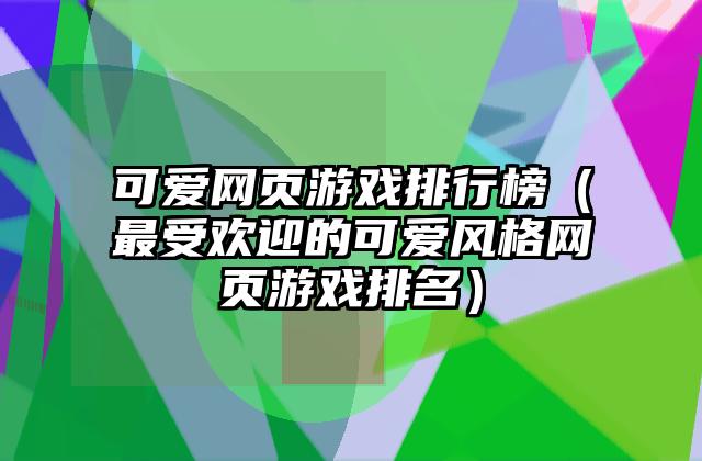 可爱网页游戏排行榜（最受欢迎的可爱风格网页游戏排名）