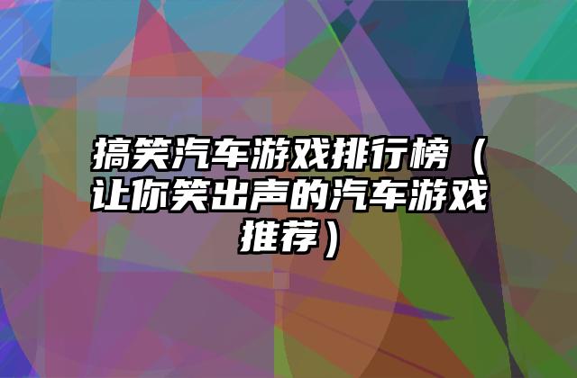 搞笑汽车游戏排行榜（让你笑出声的汽车游戏推荐）