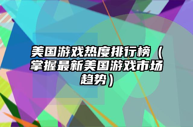 美国游戏热度排行榜（掌握最新美国游戏市场趋势）