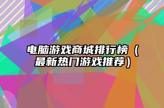 电脑游戏商城排行榜（最新热门游戏推荐）