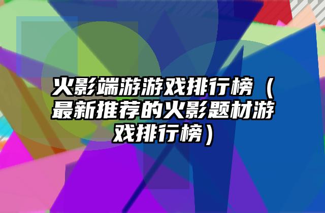 火影端游游戏排行榜（最新推荐的火影题材游戏排行榜）
