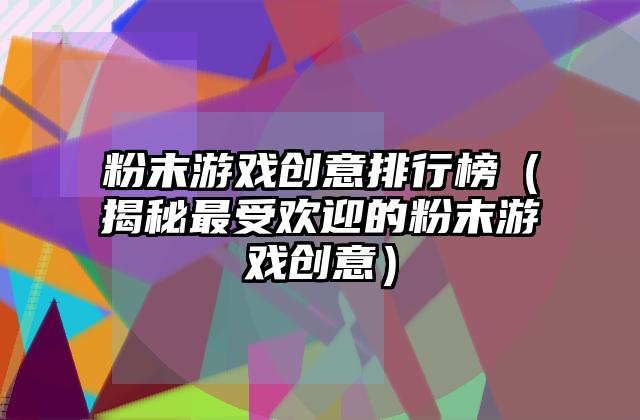 粉末游戏创意排行榜（揭秘最受欢迎的粉末游戏创意）