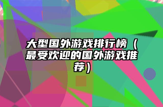 大型国外游戏排行榜（最受欢迎的国外游戏推荐）