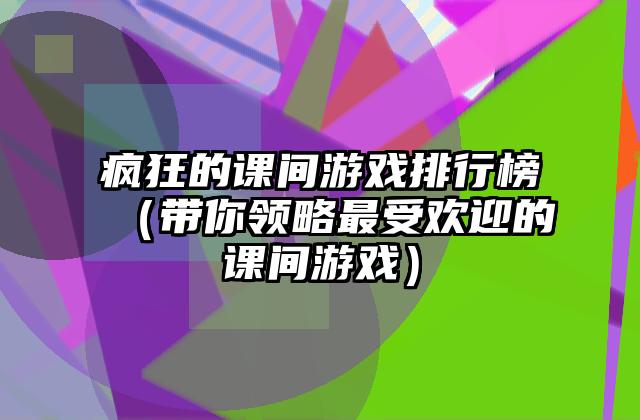 疯狂的课间游戏排行榜（带你领略最受欢迎的课间游戏）