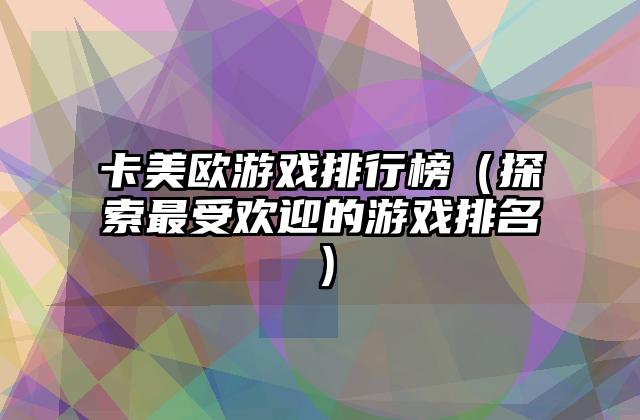 卡美欧游戏排行榜（探索最受欢迎的游戏排名）
