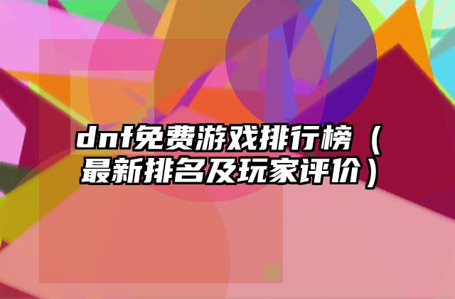 dnf免费游戏排行榜（最新排名及玩家评价）