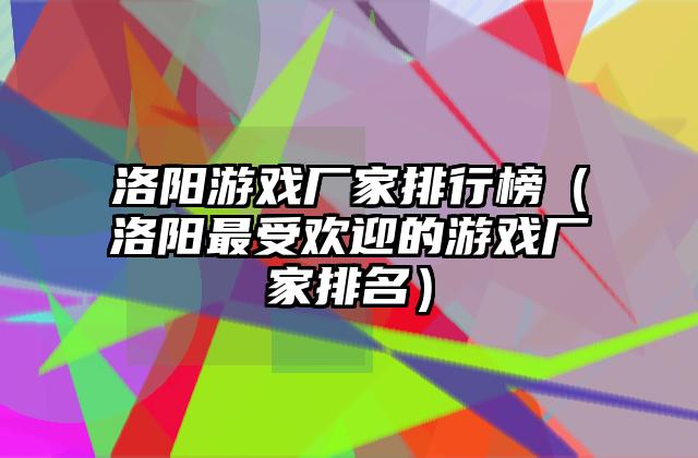 洛阳游戏厂家排行榜（洛阳最受欢迎的游戏厂家排名）