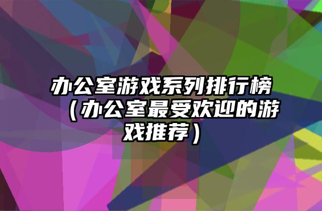 办公室游戏系列排行榜（办公室最受欢迎的游戏推荐）