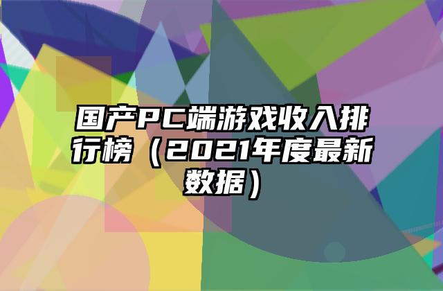 国产PC端游戏收入排行榜（2021年度最新数据）