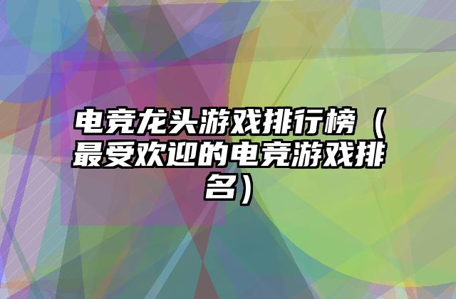 电竞龙头游戏排行榜（最受欢迎的电竞游戏排名）