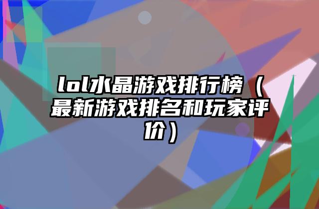 lol水晶游戏排行榜（最新游戏排名和玩家评价）