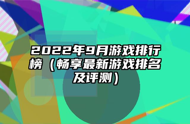 2022年9月游戏排行榜（畅享最新游戏排名及评测）