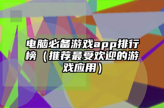 电脑必备游戏app排行榜（推荐最受欢迎的游戏应用）
