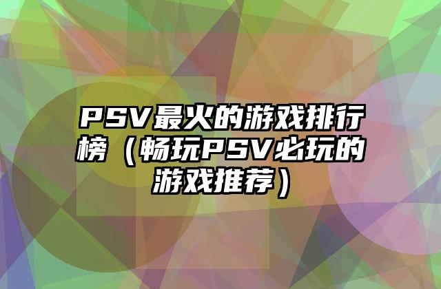 PSV最火的游戏排行榜（畅玩PSV必玩的游戏推荐）