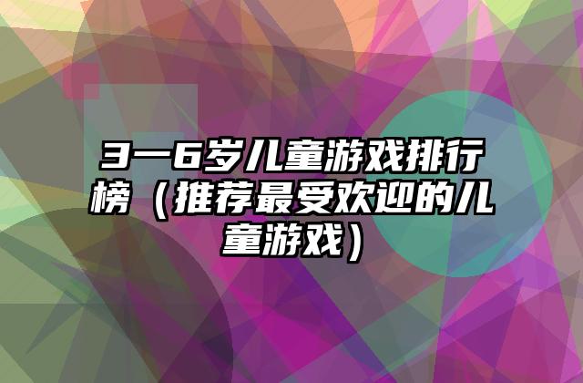 3一6岁儿童游戏排行榜（推荐最受欢迎的儿童游戏）