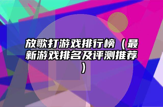 放歌打游戏排行榜（最新游戏排名及评测推荐）