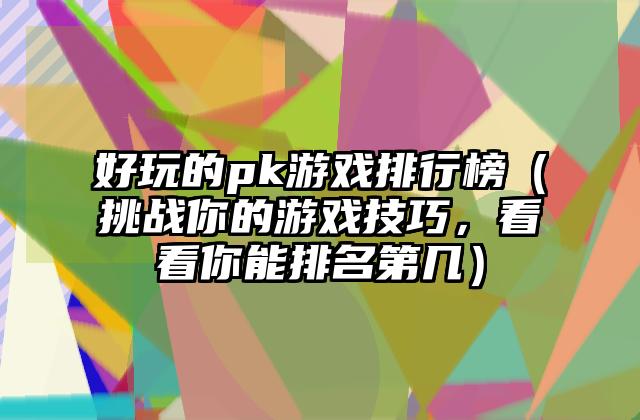好玩的pk游戏排行榜（挑战你的游戏技巧，看看你能排名第几）