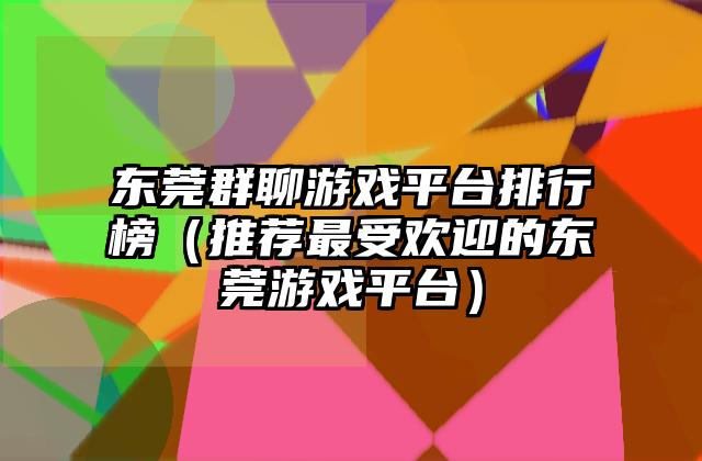 东莞群聊游戏平台排行榜（推荐最受欢迎的东莞游戏平台）