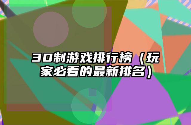 3D制游戏排行榜（玩家必看的最新排名）