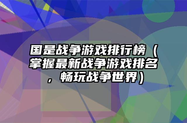 国是战争游戏排行榜（掌握最新战争游戏排名，畅玩战争世界）