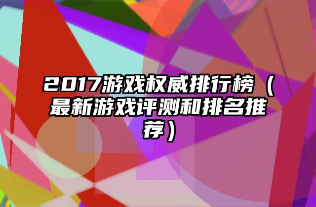 2017游戏权威排行榜（最新游戏评测和排名推荐）