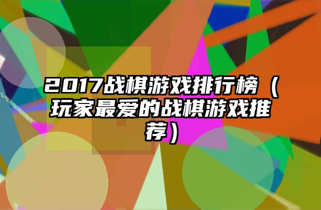 2017战棋游戏排行榜（玩家最爱的战棋游戏推荐）
