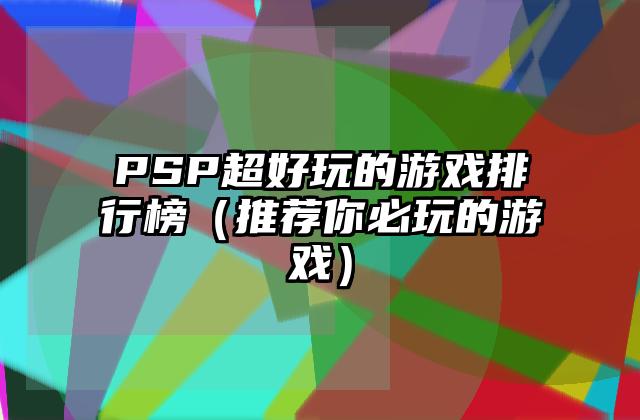 PSP超好玩的游戏排行榜（推荐你必玩的游戏）