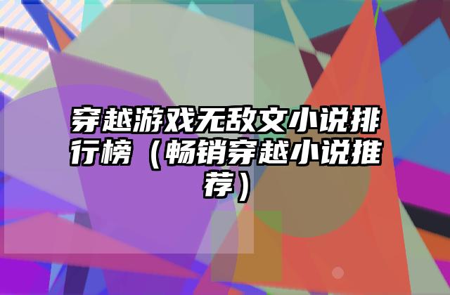 穿越游戏无敌文小说排行榜（畅销穿越小说推荐）