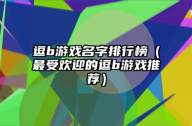 逗b游戏名字排行榜（最受欢迎的逗b游戏推荐）