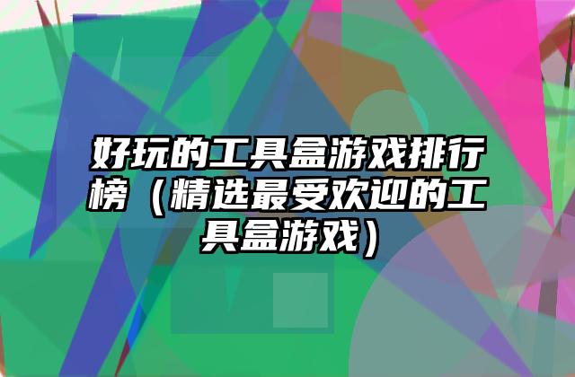 好玩的工具盒游戏排行榜（精选最受欢迎的工具盒游戏）