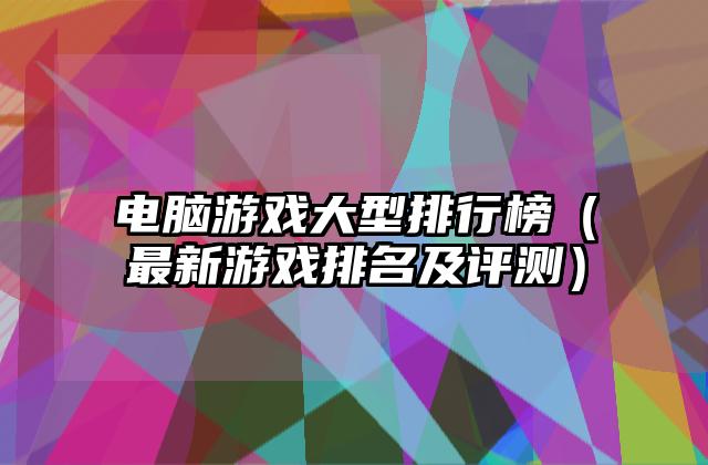 电脑游戏大型排行榜（最新游戏排名及评测）