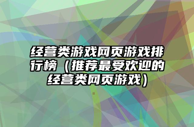 经营类游戏网页游戏排行榜（推荐最受欢迎的经营类网页游戏）