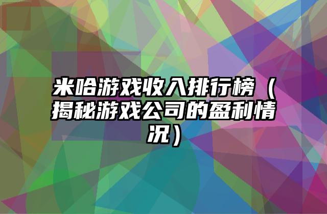 米哈游戏收入排行榜（揭秘游戏公司的盈利情况）