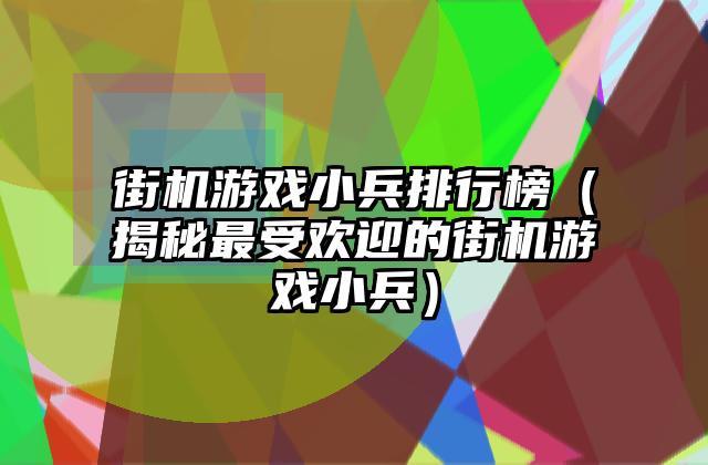街机游戏小兵排行榜（揭秘最受欢迎的街机游戏小兵）