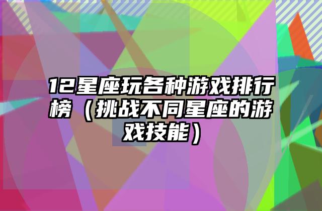 12星座玩各种游戏排行榜（挑战不同星座的游戏技能）