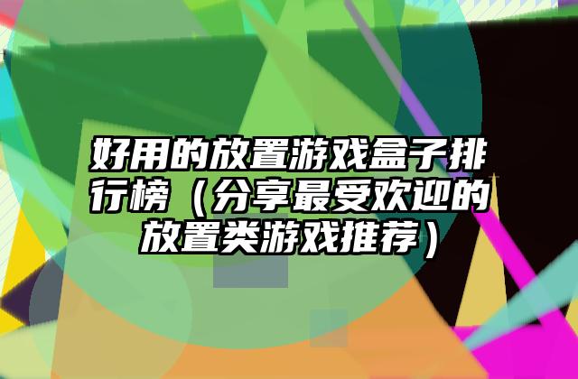 好用的放置游戏盒子排行榜（分享最受欢迎的放置类游戏推荐）