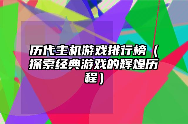 历代主机游戏排行榜（探索经典游戏的辉煌历程）