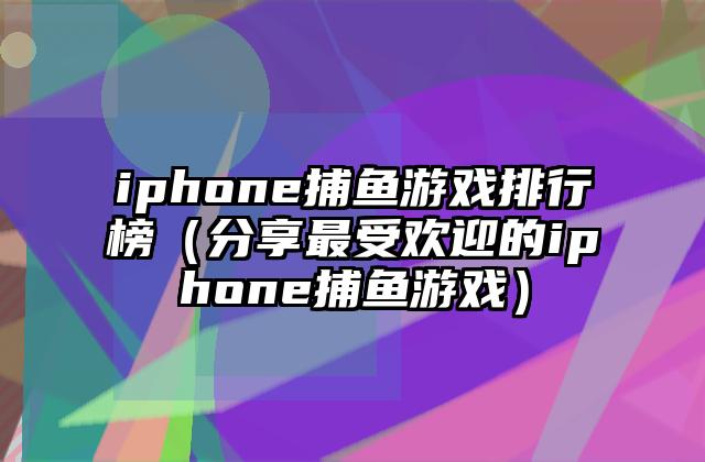 iphone捕鱼游戏排行榜（分享最受欢迎的iphone捕鱼游戏）