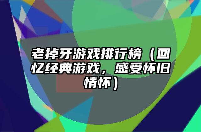 老掉牙游戏排行榜（回忆经典游戏，感受怀旧情怀）