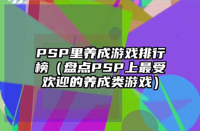 PSP里养成游戏排行榜（盘点PSP上最受欢迎的养成类游戏）