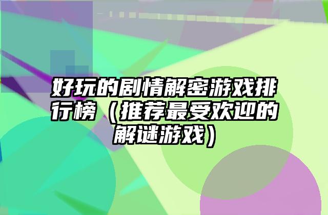 好玩的剧情解密游戏排行榜（推荐最受欢迎的解谜游戏）