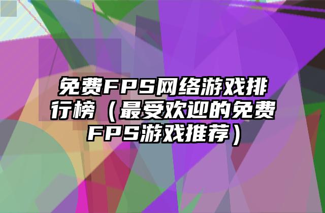 免费FPS网络游戏排行榜（最受欢迎的免费FPS游戏推荐）