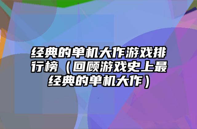 经典的单机大作游戏排行榜（回顾游戏史上最经典的单机大作）